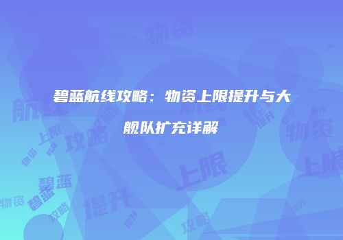 碧蓝航线攻略：物资上限提升与大舰队扩充详解