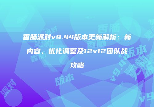 香肠派对v9.44版本更新解析：新内容、优化调整及12v12团队战攻略