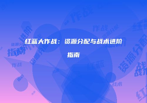 红蓝大作战：资源分配与战术进阶指南