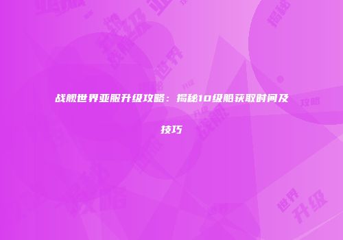 战舰世界亚服升级攻略：揭秘10级船获取时间及技巧