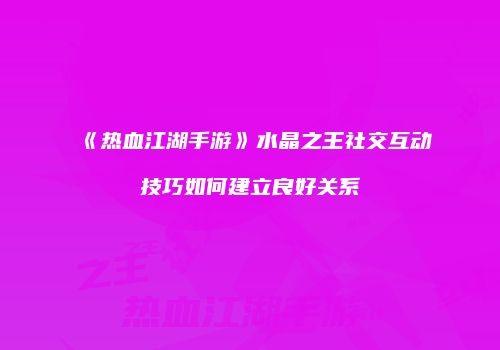 《热血江湖手游》水晶之王社交互动技巧如何建立良好关系