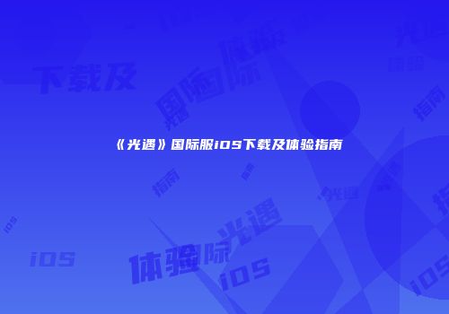 《光遇》国际服iOS下载及体验指南