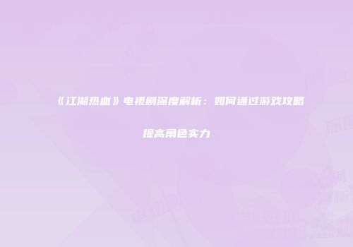 《江湖热血》电视剧深度解析：如何通过游戏攻略提高角色实力