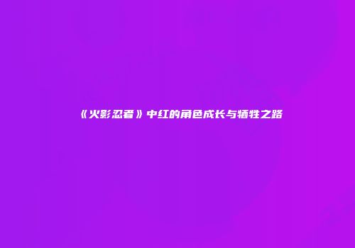《火影忍者》中红的角色成长与牺牲之路