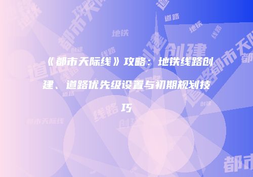 《都市天际线》攻略：地铁线路创建、道路优先级设置与初期规划技巧