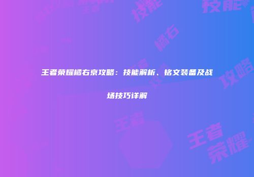 王者荣耀橘右京攻略：技能解析、铭文装备及战场技巧详解