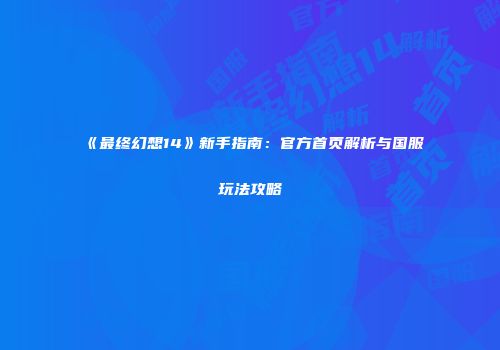 《最终幻想14》新手指南：官方首页解析与国服玩法攻略