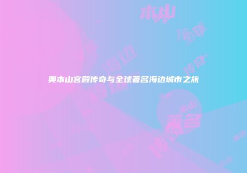 奥本山宫殿传奇与全球著名海边城市之旅
