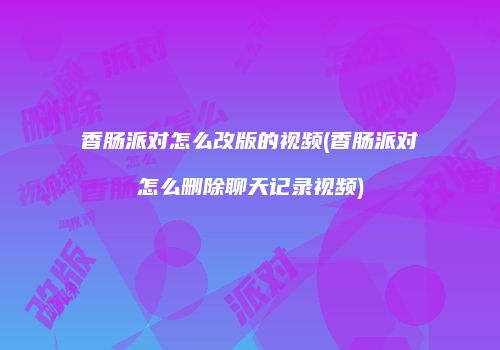 香肠派对怎么改版的视频(香肠派对怎么删除聊天记录视频)