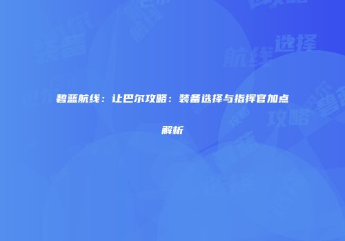 碧蓝航线：让巴尔攻略：装备选择与指挥官加点解析