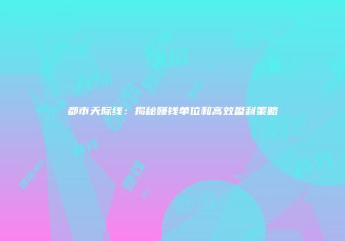 都市天际线：揭秘赚钱单位和高效盈利策略