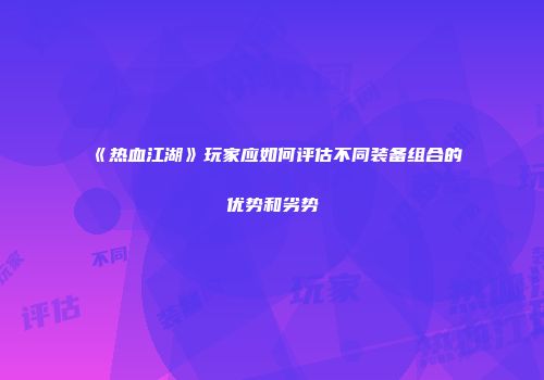 《热血江湖》玩家应如何评估不同装备组合的优势和劣势