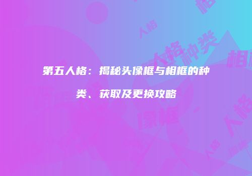 第五人格：揭秘头像框与相框的种类、获取及更换攻略