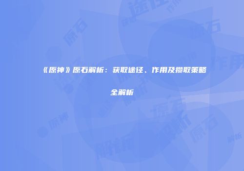 《原神》原石解析：获取途径、作用及攒取策略全解析