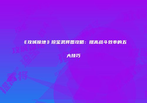 《攻城掠地》珍宝武将图攻略：提高战斗效率的五大技巧