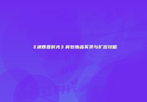 《波西亚时光》背包物品买卖与扩容攻略