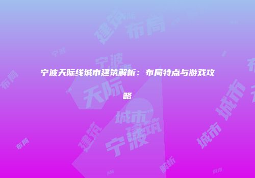 宁波天际线城市建筑解析：布局特点与游戏攻略