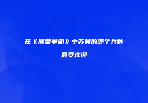 在《魔兽争霸》中苏昊的哪个兵种最受欢迎