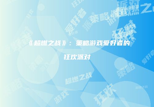 《超燃之战》：策略游戏爱好者的狂欢派对