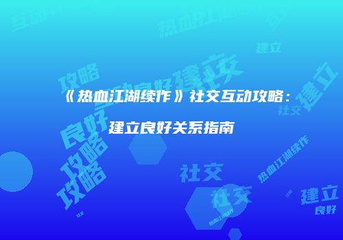 《热血江湖续作》社交互动攻略：建立良好关系指南