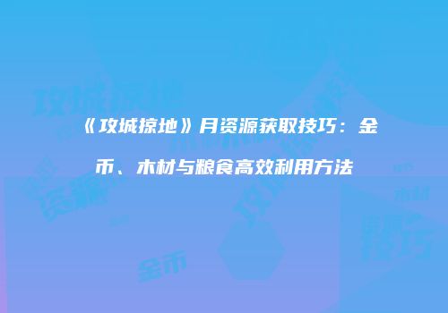 《攻城掠地》月资源获取技巧：金币、木材与粮食高效利用方法