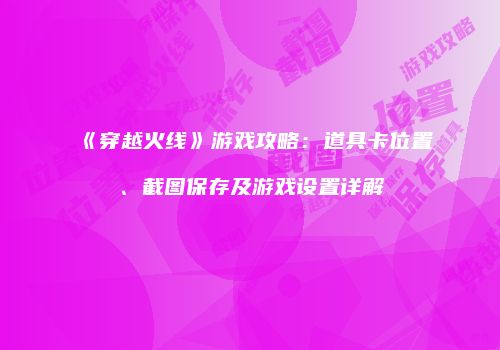 《穿越火线》游戏攻略：道具卡位置、截图保存及游戏设置详解