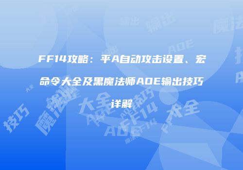 FF14攻略：平A自动攻击设置、宏命令大全及黑魔法师AOE输出技巧详解