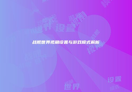 战舰世界视角设置与游戏模式解析
