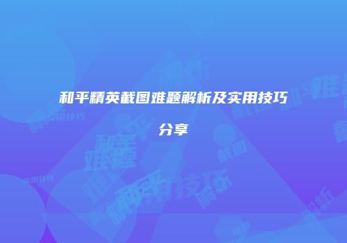 和平精英截图难题解析及实用技巧分享