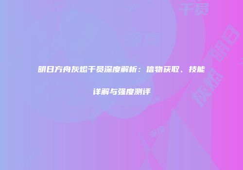 明日方舟灰烬干员深度解析：信物获取、技能详解与强度测评
