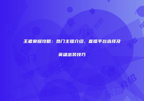 王者荣耀攻略：热门主播介绍、直播平台选择及英雄出装技巧