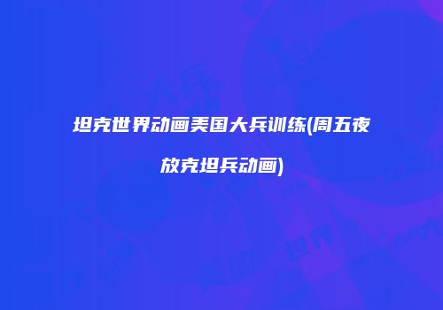 坦克世界动画美国大兵训练(周五夜放克坦兵动画)