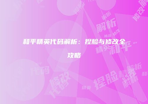 和平精英代码解析：捏脸与修改全攻略