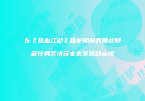 在《热血江湖》维护期间有哪些隐藏任务等待玩家去发现和完成
