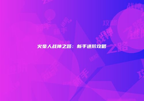 火柴人战神之路：新手进阶攻略