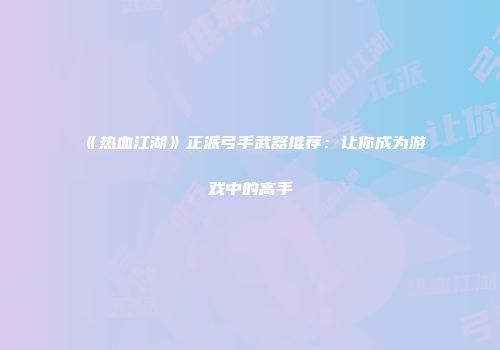 《热血江湖》正派弓手武器推荐:让你成为游戏中的高手