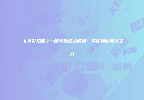 《火影忍者》S级火遁忍术解析：揭秘神秘奥义之力