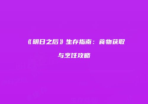 《明日之后》生存指南：食物获取与烹饪攻略