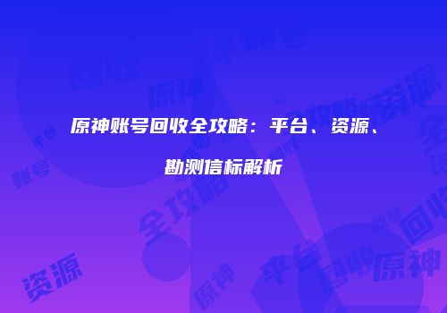 原神账号回收全攻略：平台、资源、勘测信标解析