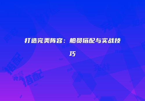 打造完美阵容：船员搭配与实战技巧