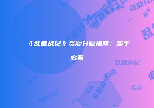 《乱世战纪》资源分配指南：新手必看