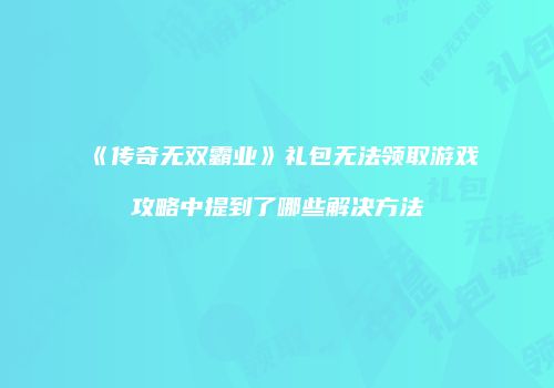 《传奇无双霸业》礼包无法领取游戏攻略中提到了哪些解决方法