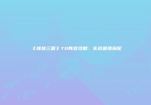 《挂挂三国》T0阵容攻略：实战最强搭配