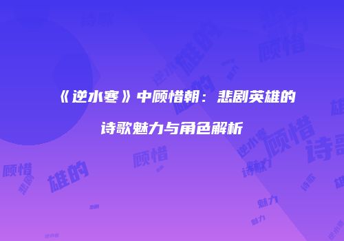《逆水寒》中顾惜朝：悲剧英雄的诗歌魅力与角色解析