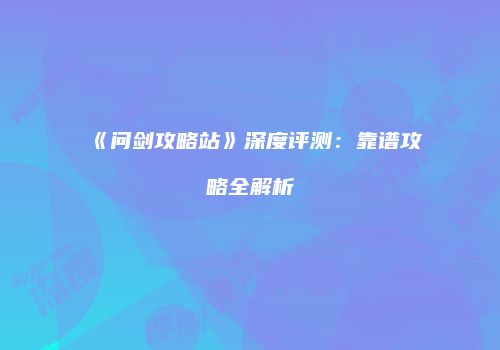 《问剑攻略站》深度评测：靠谱攻略全解析