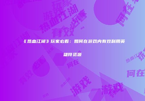 《热血江湖》玩家必看：如何在游戏内有效利用英雄符资源