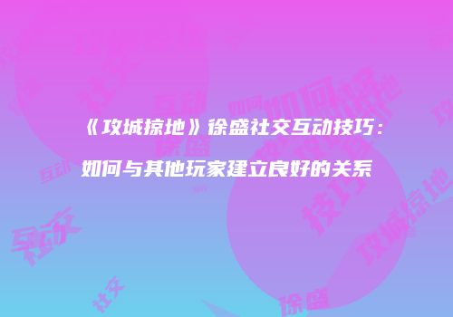 《攻城掠地》徐盛社交互动技巧：如何与其他玩家建立良好的关系