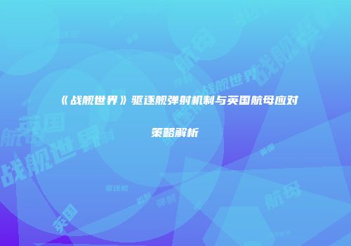 《战舰世界》驱逐舰弹射机制与英国航母应对策略解析