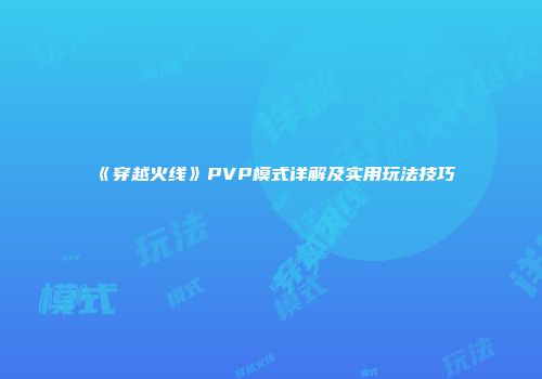 《穿越火线》PVP模式详解及实用玩法技巧