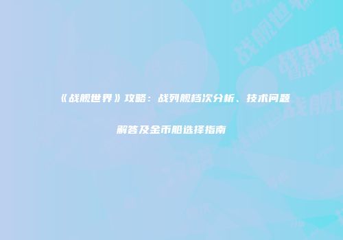 《战舰世界》攻略：战列舰档次分析、技术问题解答及金币船选择指南